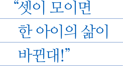 셋이 모이면 한 아이의 삶이 바뀐대!