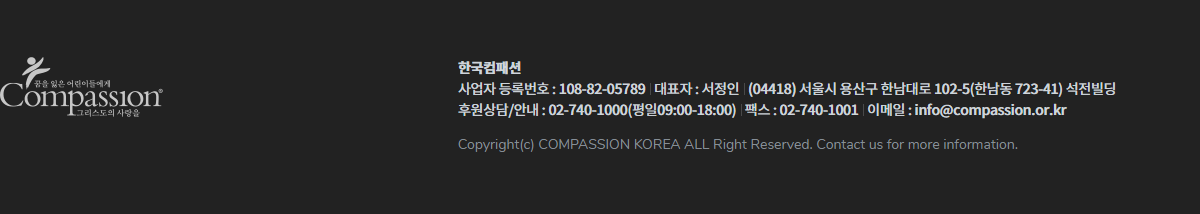 Compassion 꿈을 잃은 어린이들에게 그리스도의 사랑을 / 한국컴패션 / 사업자 등록번호 : 108-82-05789 대표자 : 서정인 (04418) 서울시 용산구 한남대로 102-5(한남동 723-41) 석전빌딩 / 후원상담/안내 : 02-740-1000(평일09:00-18:00) 팩스 : 02-740-1001 이메일 : info@compassion.or.kr / Copyright(c) COMPASSION KOREA ALL Right Reserved. Contact us for more information.