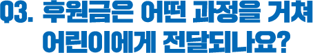 Q3. 후원금은 어떤 과정을 거쳐 어린이에게 전달되나요?