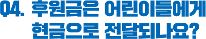 Q4. 후원금은 어린이들에게 현금으로 전달되나요?