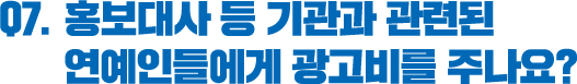 Q7. 홍보대사 등 기관과 관련된 연예인들에게 광고비를 주나요?